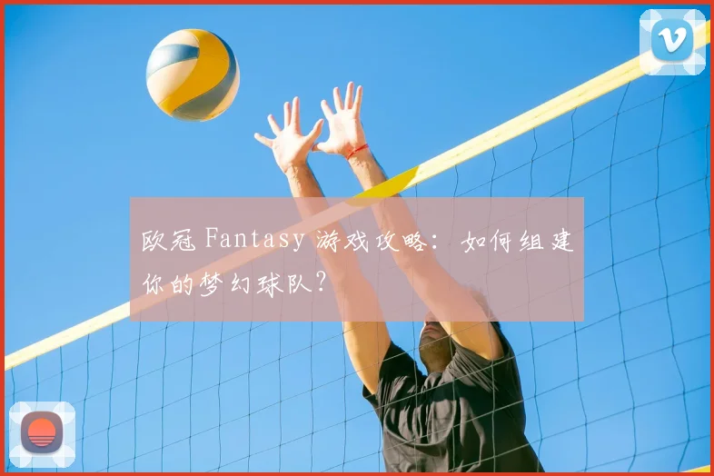 欧冠 Fantasy 游戏攻略：如何组建你的梦幻球队？
