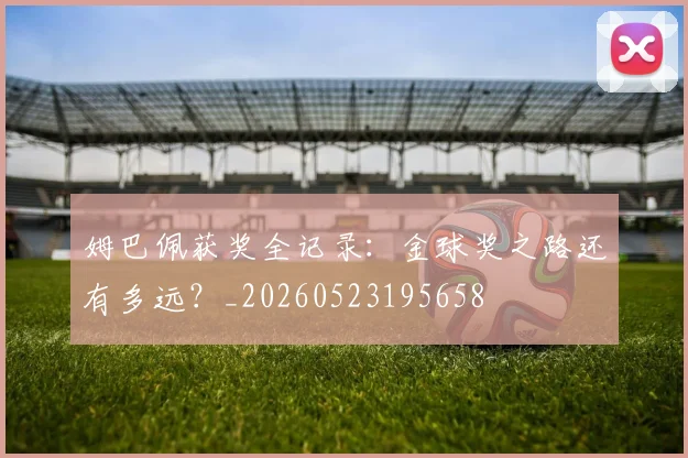 姆巴佩获奖全记录:金球奖之路还有多远?_20260523195658