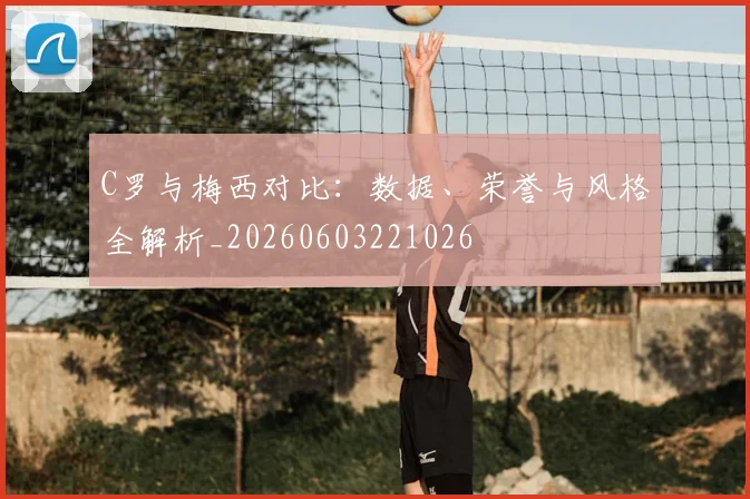 C罗与梅西对比:数据、荣誉与风格全解析_20260603221026