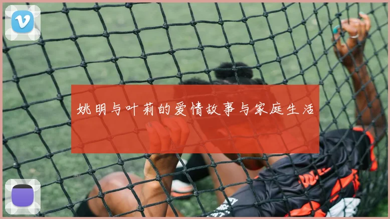 姚明与叶莉的爱情故事与家庭生活