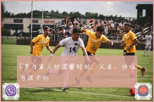 C罗与家人的温馨时刻：父亲、伴侣与孩子们