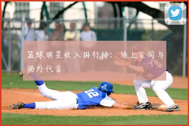 篮球明星收入排行榜：场上合同与场外代言