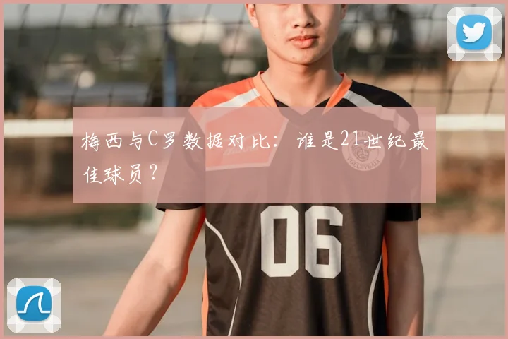 梅西与C罗数据对比:谁是21世纪最佳球员?