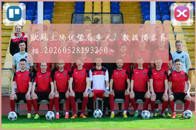 欧冠主场优势有多大?数据揭示真相_20260528193250