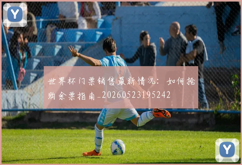 世界杯门票销售最新情况:如何抢购余票指南_20260523195242