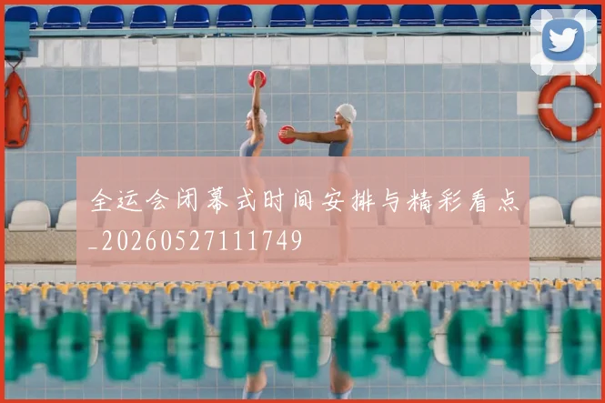 全运会闭幕式时间安排与精彩看点_20260527111749