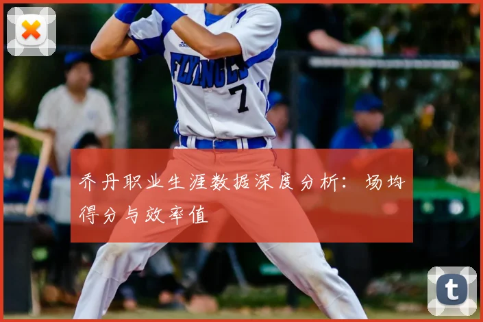 乔丹职业生涯数据深度分析：场均得分与效率值