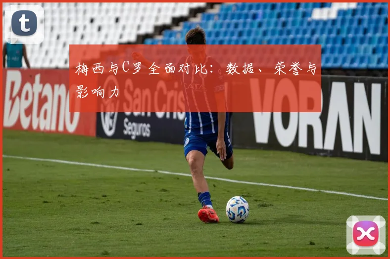 梅西与C罗全面对比：数据、荣誉与影响力
