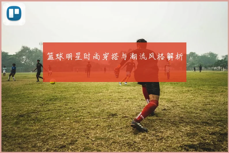 篮球明星时尚穿搭与潮流风格解析