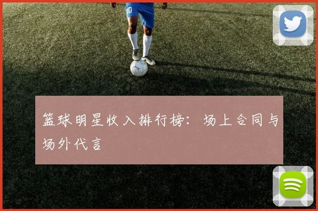 篮球明星收入排行榜：场上合同与场外代言