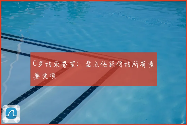 C罗的荣誉室：盘点他获得的所有重要奖项