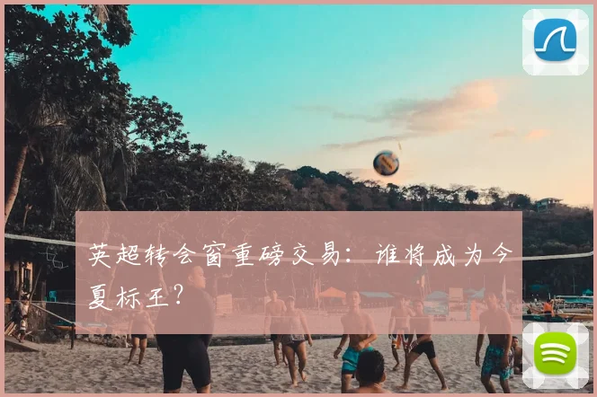 英超转会窗重磅交易:谁将成为今夏标王?