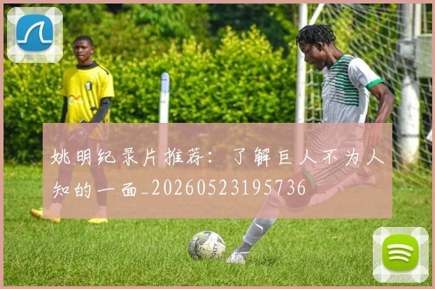 姚明纪录片推荐：了解巨人不为人知的一面_20260523195736