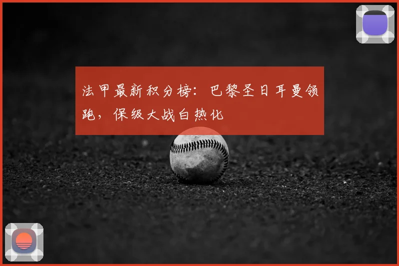 法甲最新积分榜：巴黎圣日耳曼领跑，保级大战白热化