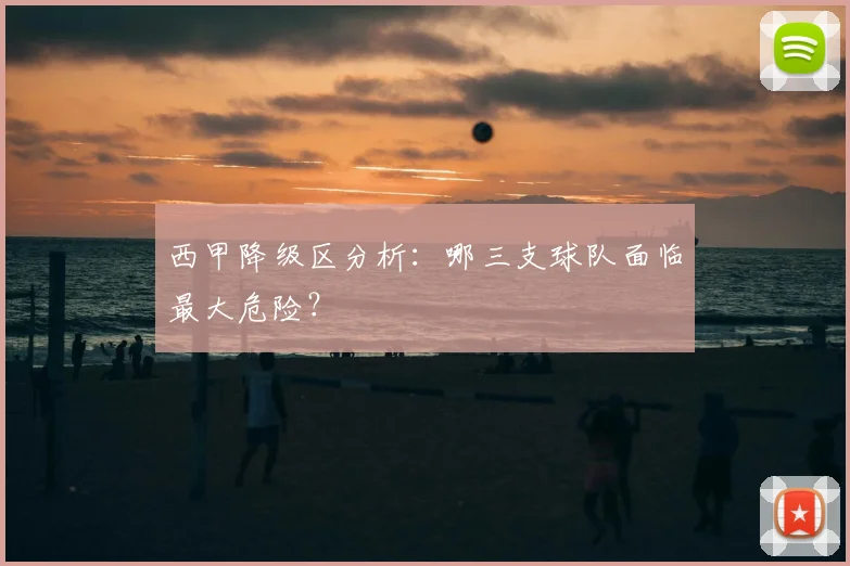 西甲降级区分析：哪三支球队面临最大危险？