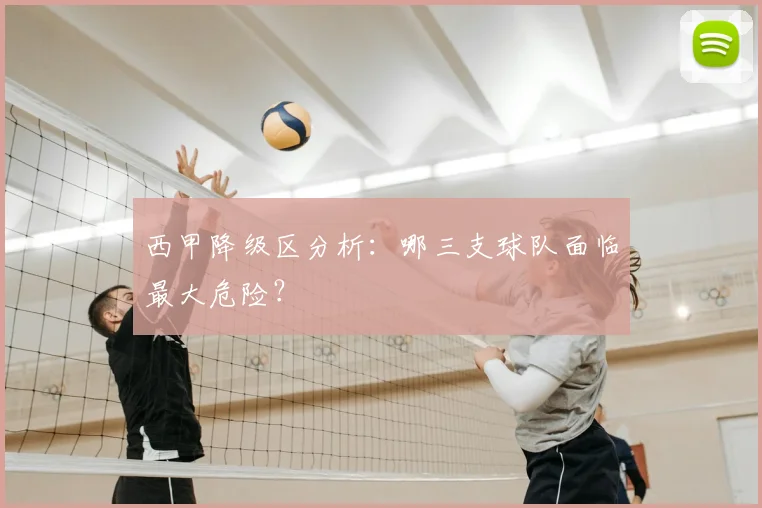 西甲降级区分析:哪三支球队面临最大危险?