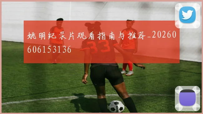 姚明纪录片观看指南与推荐_20260606153136