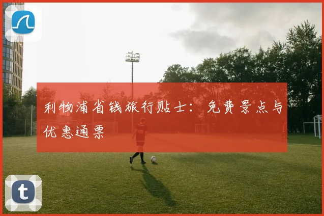 利物浦省钱旅行贴士：免费景点与优惠通票