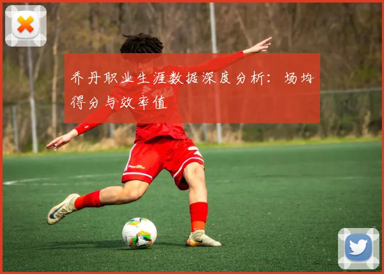 乔丹职业生涯数据深度分析：场均得分与效率值