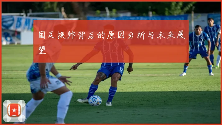 国足换帅背后的原因分析与未来展望
