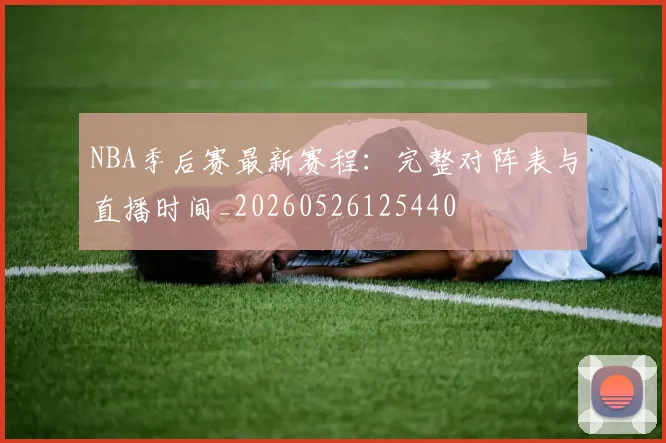 NBA季后赛最新赛程：完整对阵表与直播时间_20260526125440