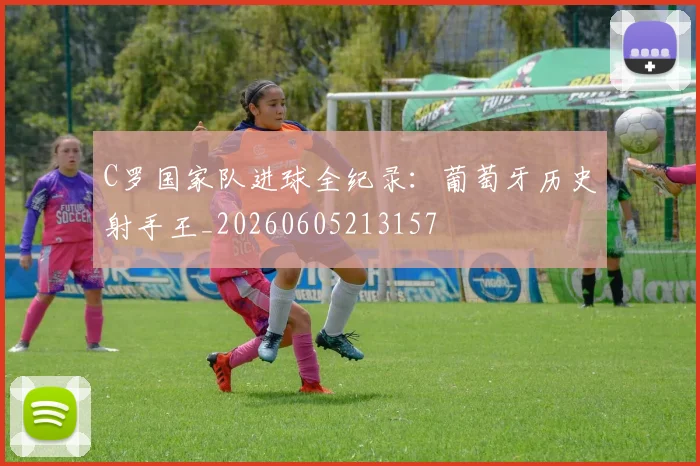 C罗国家队进球全纪录：葡萄牙历史射手王_20260605213157