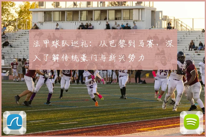 法甲球队巡礼：从巴黎到马赛，深入了解传统豪门与新兴势力