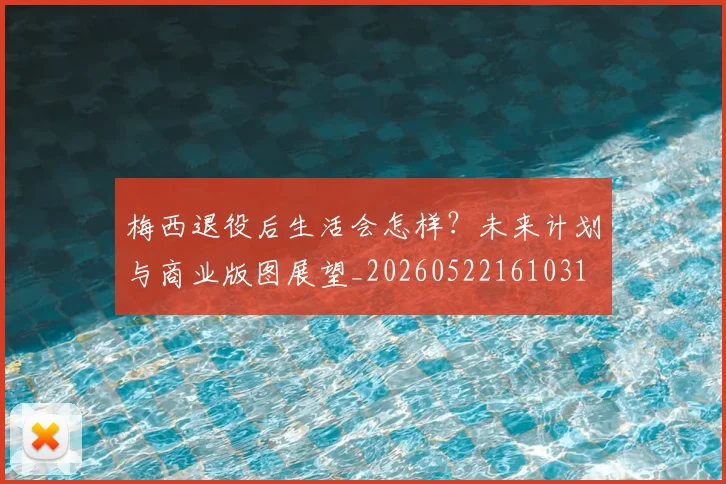 梅西退役后生活会怎样?未来计划与商业版图展望_20260522161031