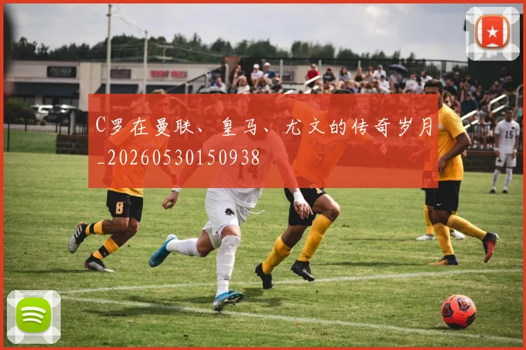 C罗在曼联、皇马、尤文的传奇岁月_20260530150938