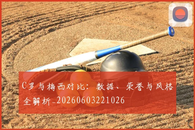 C罗与梅西对比：数据、荣誉与风格全解析_20260603221026