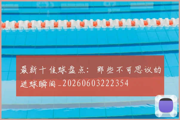 最新十佳球盘点:那些不可思议的进球瞬间_20260603222354