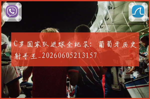 C罗国家队进球全纪录:葡萄牙历史射手王_20260605213157