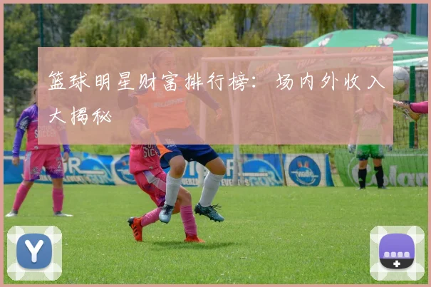 篮球明星财富排行榜：场内外收入大揭秘