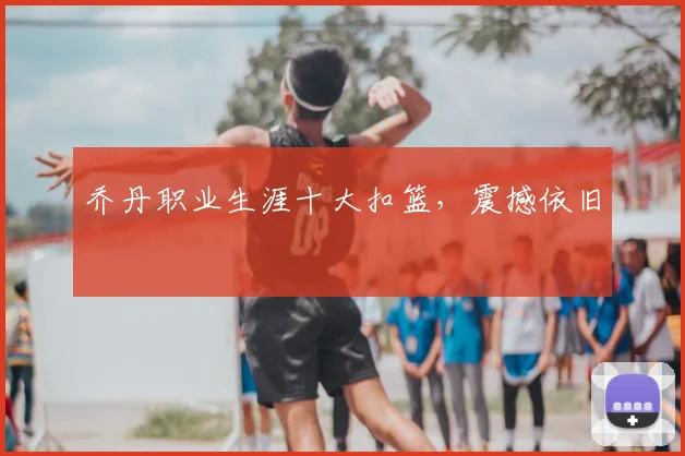 乔丹职业生涯十大扣篮，震撼依旧