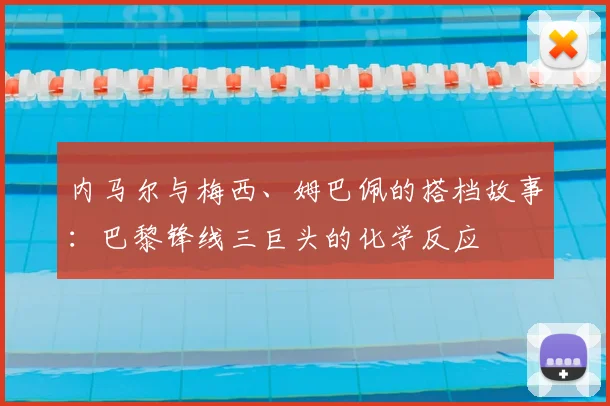 内马尔与梅西、姆巴佩的搭档故事：巴黎锋线三巨头的化学反应