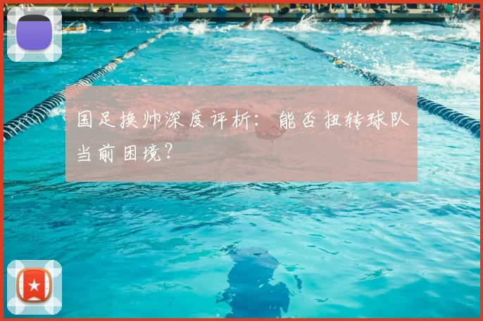 国足换帅深度评析：能否扭转球队当前困境？