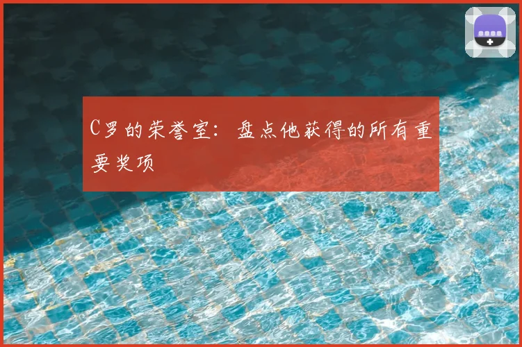 C罗的荣誉室:盘点他获得的所有重要奖项