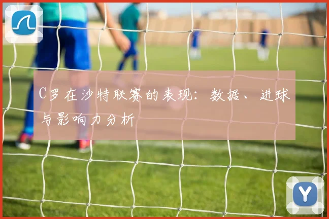 C罗在沙特联赛的表现：数据、进球与影响力分析