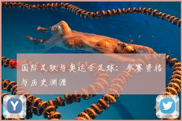 国际足联与奥运会足球：参赛资格与历史渊源