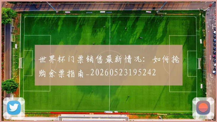 世界杯门票销售最新情况：如何抢购余票指南_20260523195242
