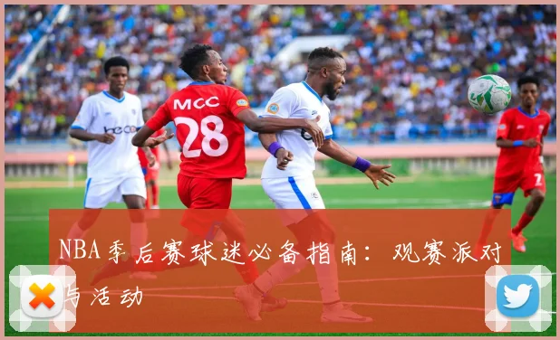 NBA季后赛球迷必备指南:观赛派对与活动