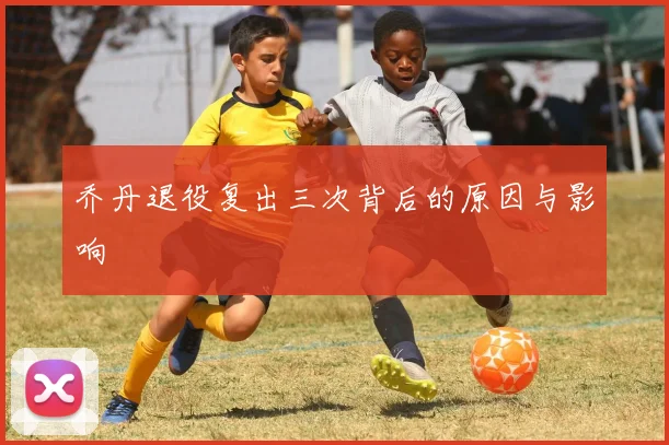 乔丹退役复出三次背后的原因与影响