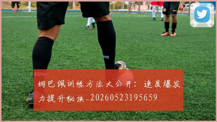 姆巴佩训练方法大公开：速度爆发力提升秘诀_20260523195659