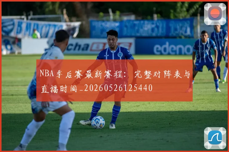 NBA季后赛最新赛程：完整对阵表与直播时间_20260526125440