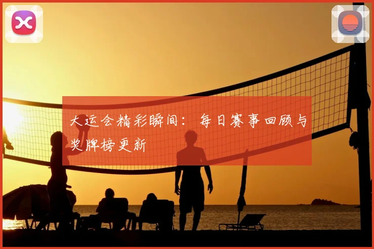 大运会精彩瞬间:每日赛事回顾与奖牌榜更新