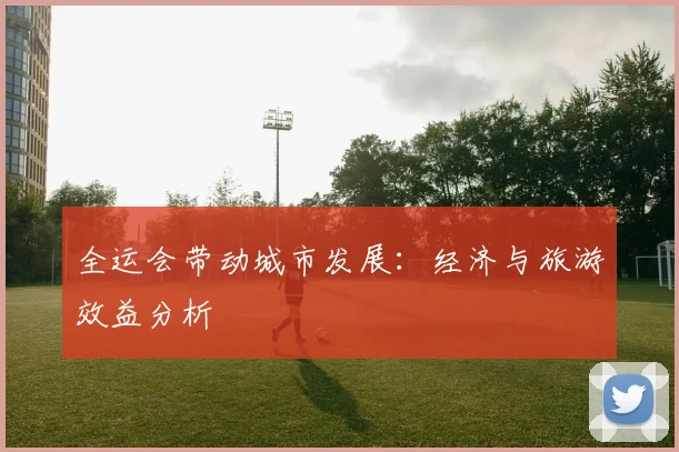 全运会带动城市发展：经济与旅游效益分析