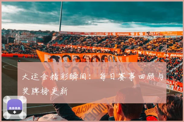 大运会精彩瞬间:每日赛事回顾与奖牌榜更新