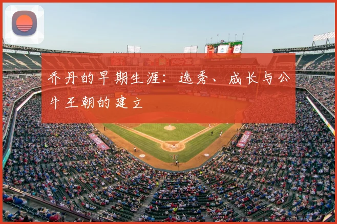 乔丹的早期生涯:选秀、成长与公牛王朝的建立