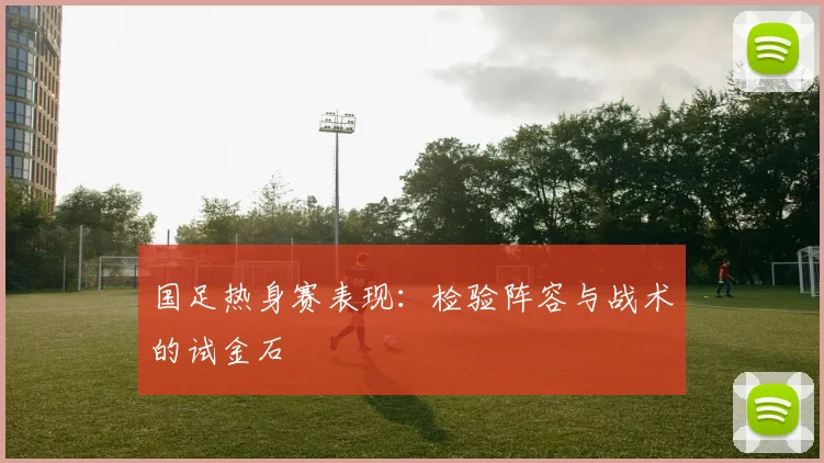 国足热身赛表现：检验阵容与战术的试金石