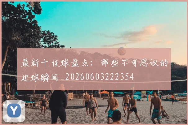 最新十佳球盘点：那些不可思议的进球瞬间_20260603222354